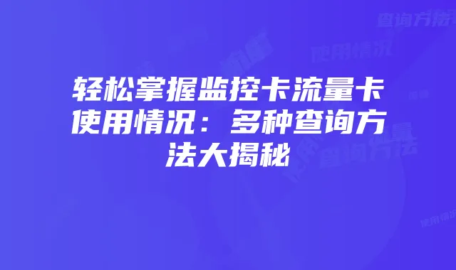 轻松掌握监控卡流量卡使用情况:多种查询方法大揭秘