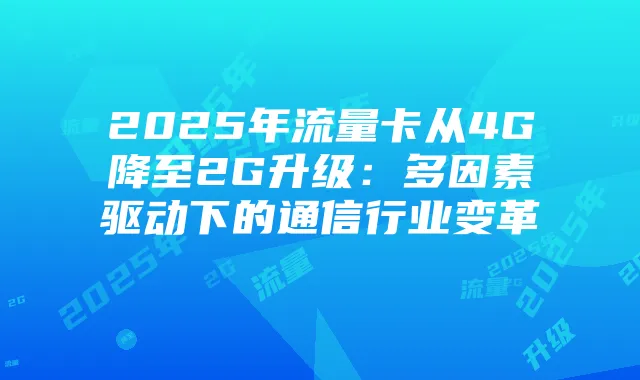 2025年流量卡从4G降至2G升级:多因素驱动下的通信行业变革