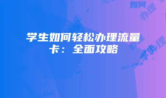 学生如何轻松办理流量卡：全面攻略