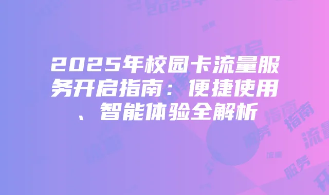 2025年校园卡流量服务开启指南:便捷使用、智能体验全解析