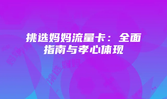 挑选妈妈流量卡:全面指南与孝心体现