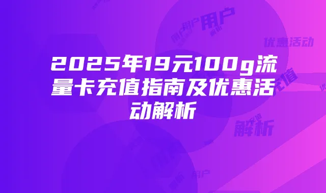 2025年19元100g流量卡充值指南及优惠活动解析