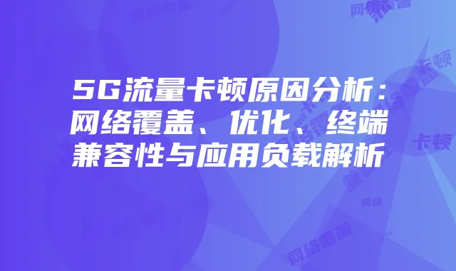 5G流量卡顿原因分析:网络覆盖、优化、终端兼容性与应用负载解析