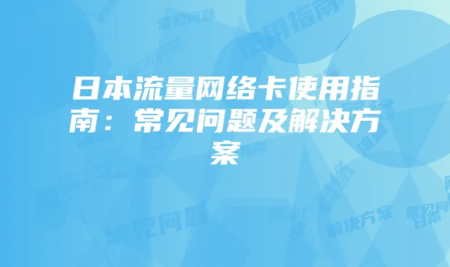 日本流量网络卡使用指南：常见问题及解决方案