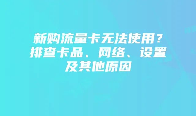 新购流量卡无法使用？排查卡品、网络、设置及其他原因