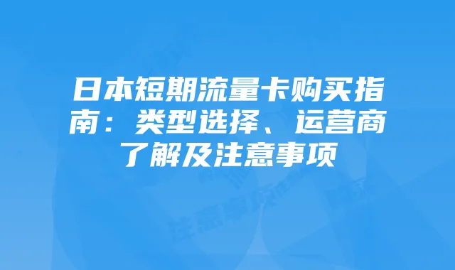 日本短期流量卡购买指南:类型选择、运营商了解及注意事项