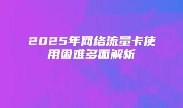 2025年网络流量卡使用困难多面解析