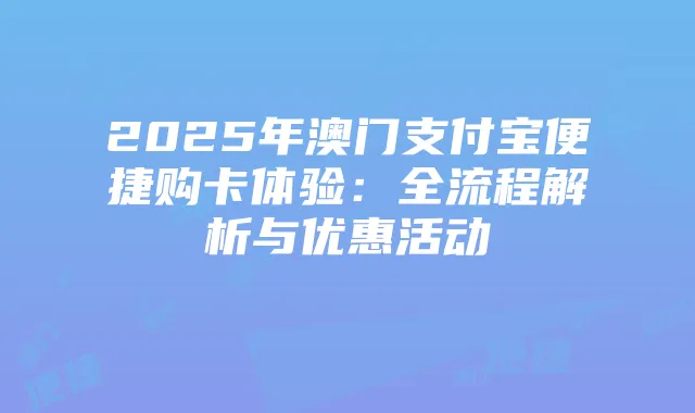 2025年澳门支付宝便捷购卡体验:全流程解析与优惠活动