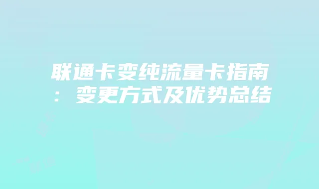 联通卡变纯流量卡指南：变更方式及优势总结