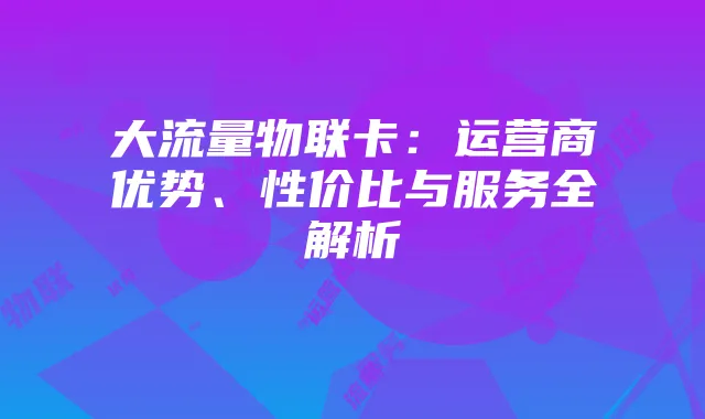 大流量物联卡:运营商优势、性价比与服务全解析