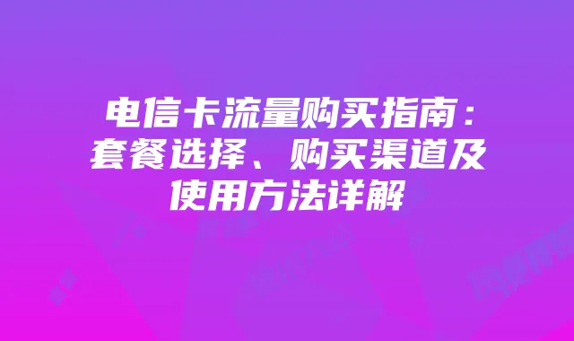 电信卡流量购买指南:套餐选择、购买渠道及使用方法详解