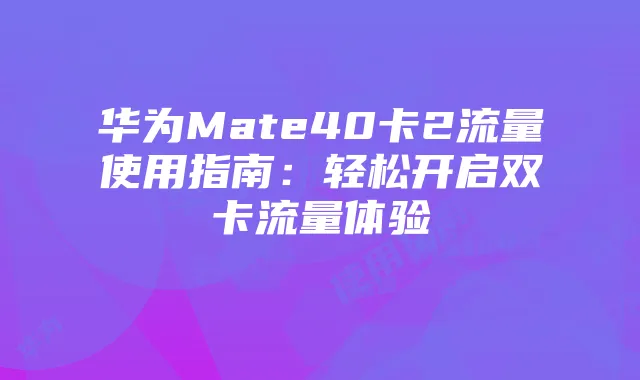 华为Mate40卡2流量使用指南：轻松开启双卡流量体验