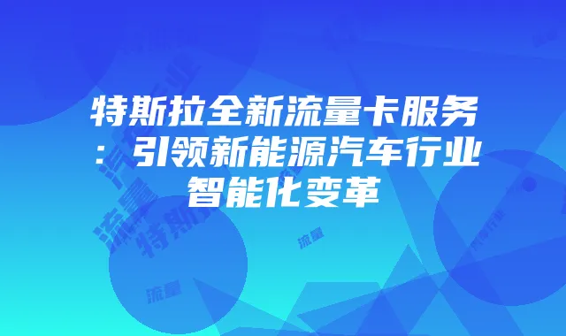 特斯拉全新流量卡服务:引领新能源汽车行业智能化变革