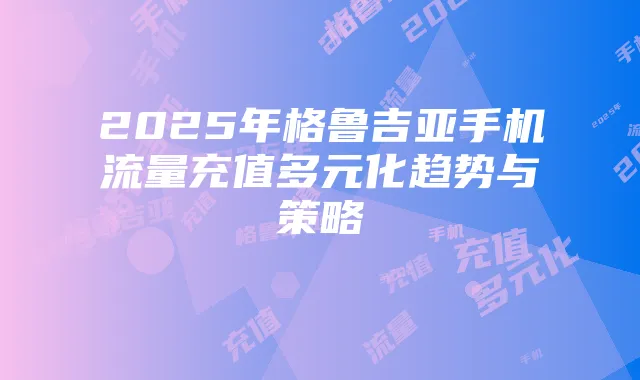 2025年格鲁吉亚手机流量充值多元化趋势与策略
