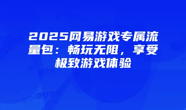 2025网易游戏专属流量包:畅玩无阻,享受极致游戏体验