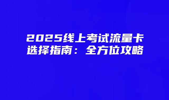 2025线上考试流量卡选择指南：全方位攻略