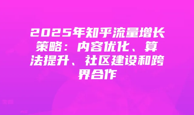 2025年知乎流量增长策略:内容优化、算法提升、社区建设和跨界合作