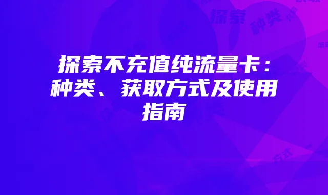 探索不充值纯流量卡:种类、获取方式及使用指南