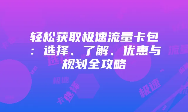 轻松获取极速流量卡包:选择、了解、优惠与规划全攻略