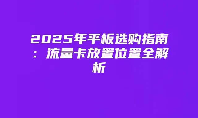 2025年平板选购指南：流量卡放置位置全解析