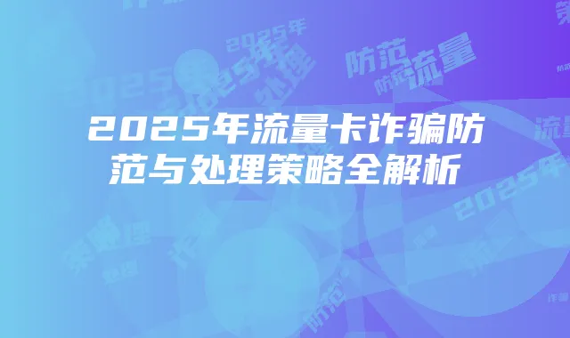 2025年流量卡诈骗防范与处理策略全解析