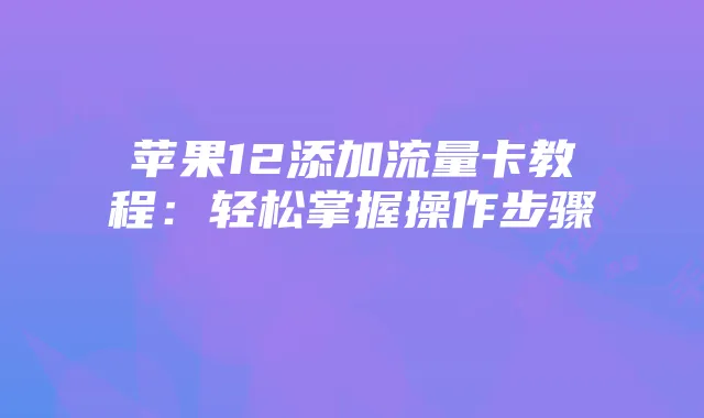 苹果12添加流量卡教程：轻松掌握操作步骤