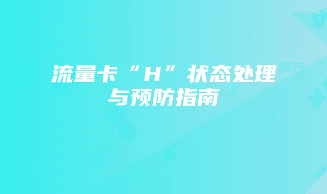 流量卡“H”状态处理与预防指南