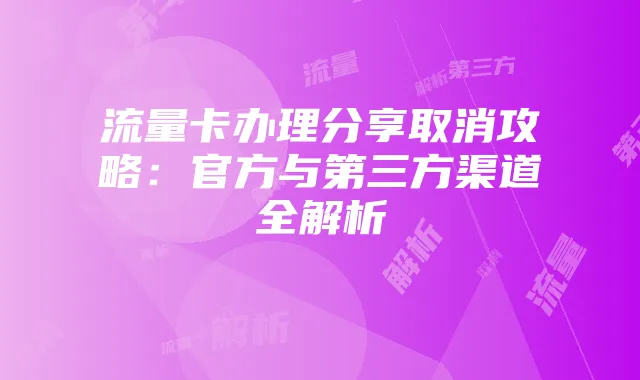 流量卡办理分享取消攻略：官方与第三方渠道全解析