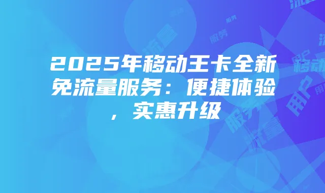 2025年移动王卡全新免流量服务:便捷体验,实惠升级