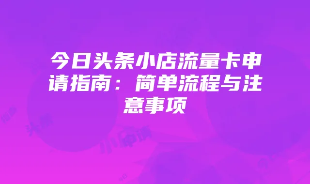 今日头条小店流量卡申请指南：简单流程与注意事项