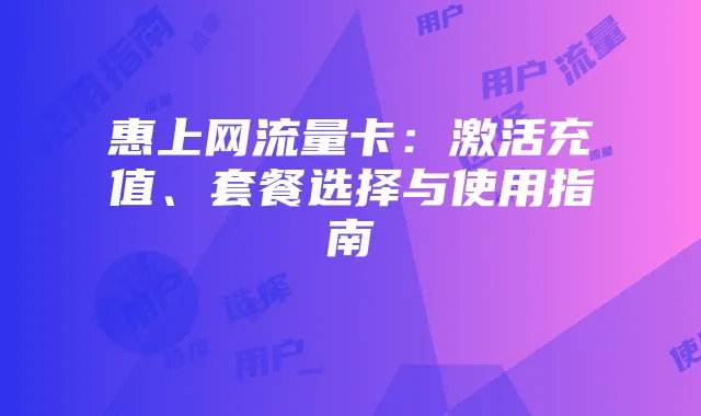 惠上网流量卡：激活充值、套餐选择与使用指南