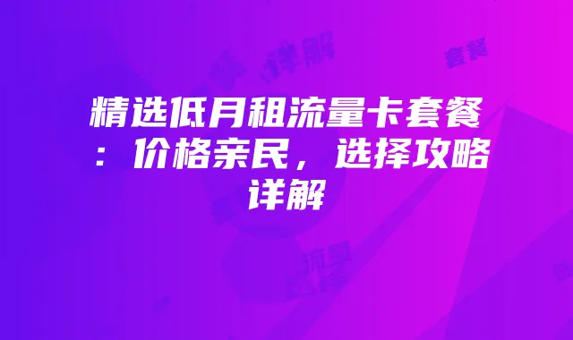 精选低月租流量卡套餐：价格亲民，选择攻略详解