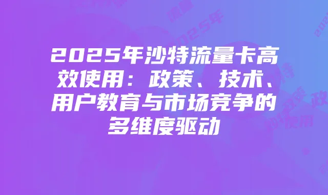 2025年沙特流量卡高效使用：政策、技术、用户教育与市场竞争的多维度驱动
