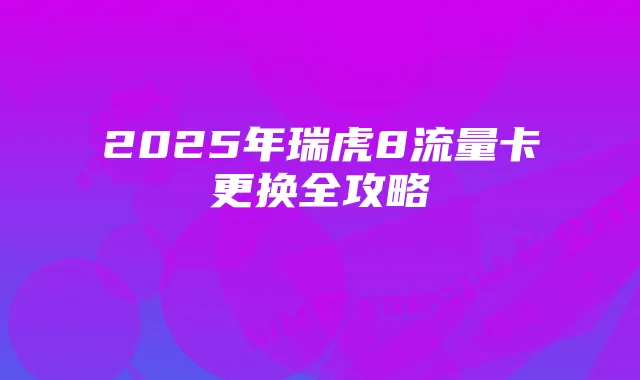 2025年瑞虎8流量卡更换全攻略