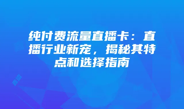 纯付费流量直播卡:直播行业新宠,揭秘其特点和选择指南