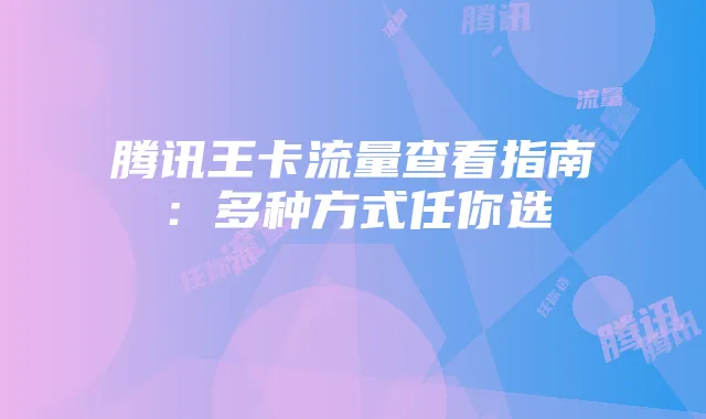 腾讯王卡流量查看指南：多种方式任你选