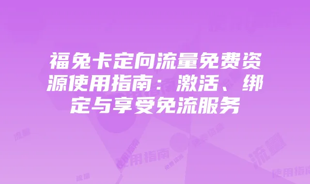 福兔卡定向流量免费资源使用指南:激活、绑定与享受免流服务