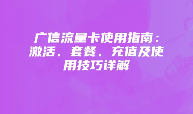 广信流量卡使用指南：激活、套餐、充值及使用技巧详解