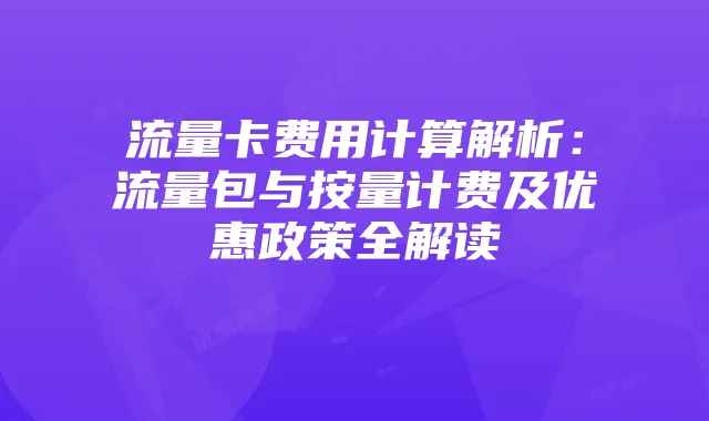 流量卡费用计算解析:流量包与按量计费及优惠政策全解读