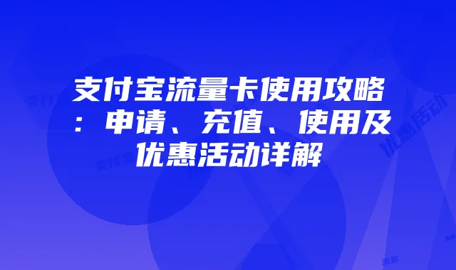 支付宝流量卡使用攻略:申请、充值、使用及优惠活动详解