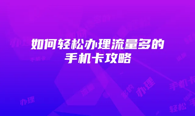 如何轻松办理流量多的手机卡攻略
