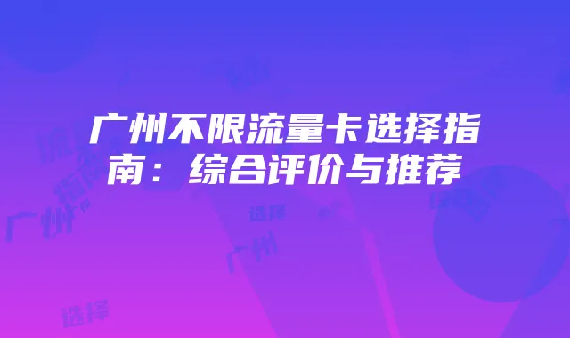 广州不限流量卡选择指南:综合评价与推荐