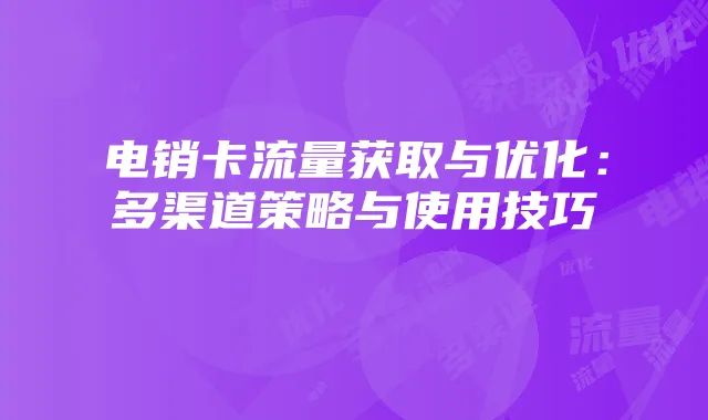 电销卡流量获取与优化:多渠道策略与使用技巧