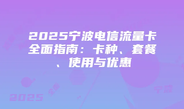 2025宁波电信流量卡全面指南：卡种、套餐、使用与优惠