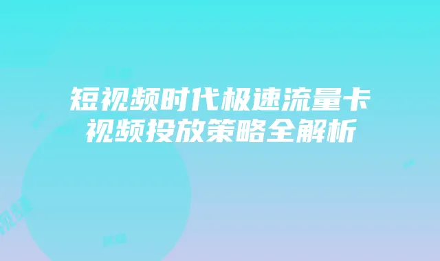 短视频时代极速流量卡视频投放策略全解析