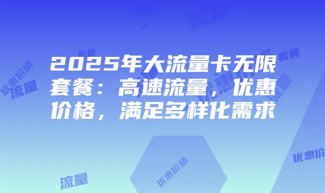 2025年大流量卡无限套餐:高速流量,优惠价格,满足多样化需求