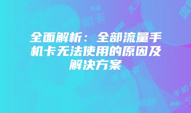 全面解析:全部流量手机卡无法使用的原因及解决方案
