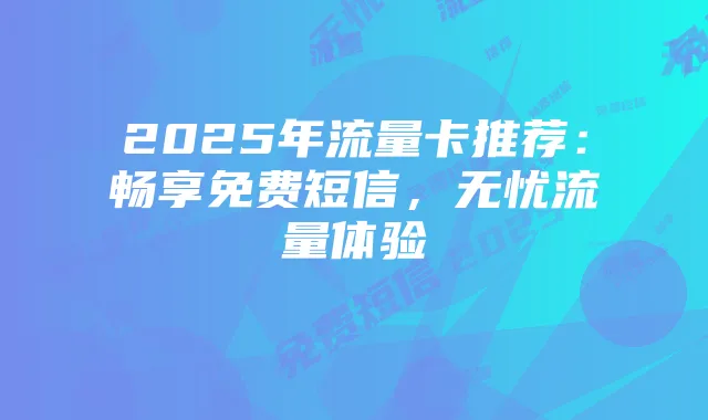 2025年流量卡推荐：畅享免费短信，无忧流量体验