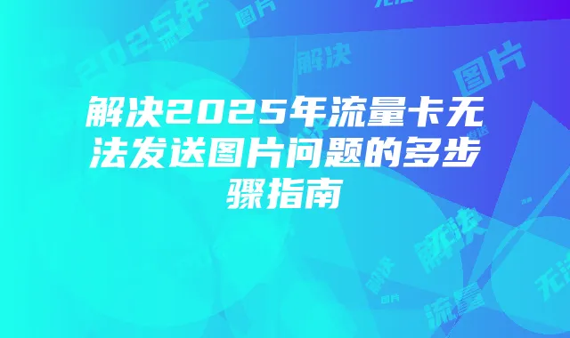 解决2025年流量卡无法发送图片问题的多步骤指南