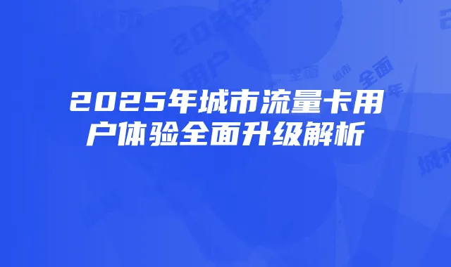 2025年城市流量卡用户体验全面升级解析